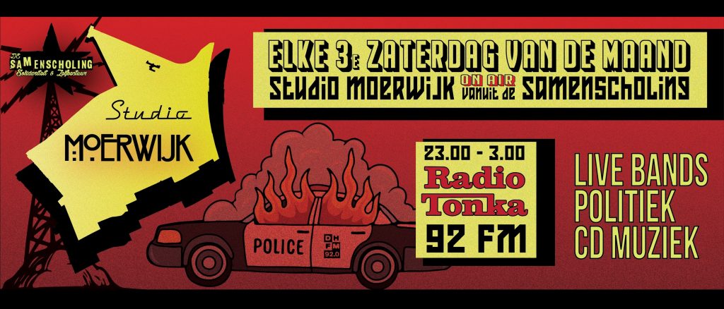 Op rode achtergrond van links naar rechts zie je een sendmast met het logo van de samenscholing in geel, het logo van studio moerwijk in geel, in de achtergrond een illustratie van een brandend politiewagen, en twee gele rechthoeken met beschrijving van het radioformaat (Elke 3e zaterdag van de maand Studio Moerwijk on Air vanuit de Samenscholing; 23-3.00 Radio Tonka 92 FM). rechts daarvan in gele letters 'live band, politiek, cd muziek'